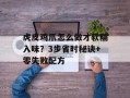 虎皮鸡爪怎么做才软糯入味？3步省时秘诀+零失败配方