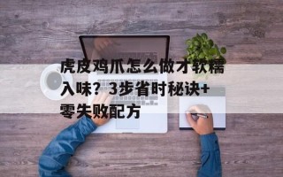 虎皮鸡爪怎么做才软糯入味？3步省时秘诀+零失败配方