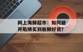 网上海鲜超市：如何避开陷阱买到新鲜好货？