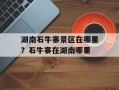 湖南石牛寨景区在哪里？石牛寨在湖南哪里
