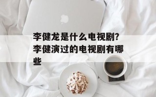 李健龙是什么电视剧？李健演过的电视剧有哪些