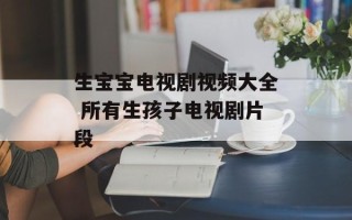 生宝宝电视剧视频大全 所有生孩子电视剧片段