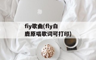 fiy歌曲(fly白鹿原唱歌词可打印)