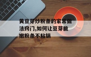 黄豆芽炒粉条的家常做法窍门,如何让豆芽脆嫩粉条不粘锅