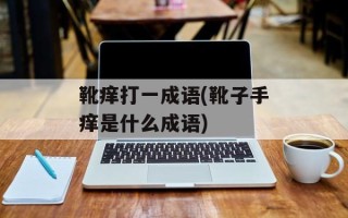 靴痒打一成语(靴子手痒是什么成语)