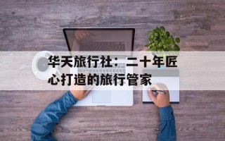 华天旅行社：二十年匠心打造的旅行管家