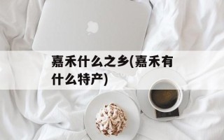 嘉禾什么之乡(嘉禾有什么特产)