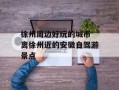 徐州周边好玩的城市 离徐州近的安徽自驾游景点