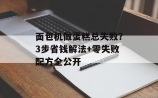 面包机做蛋糕总失败？3步省钱解法+零失败配方全公开