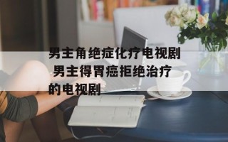 男主角绝症化疗电视剧 男主得胃癌拒绝治疗的电视剧