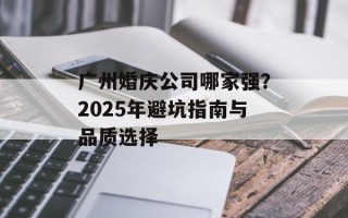 广州婚庆公司哪家强？2025年避坑指南与品质选择