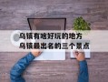 乌镇有啥好玩的地方 乌镇最出名的三个景点
