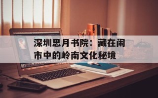深圳思月书院：藏在闹市中的岭南文化秘境