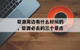 婺源周边有什么好玩的，婺源必去的三个景点