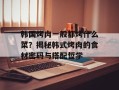 韩国烤肉一般都烤什么菜？揭秘韩式烤肉的食材密码与搭配哲学