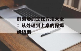 鲜海参的烹饪方法大全：从处理到上桌的保姆级指南