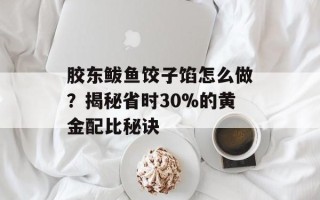 胶东鲅鱼饺子馅怎么做？揭秘省时30%的黄金配比秘诀
