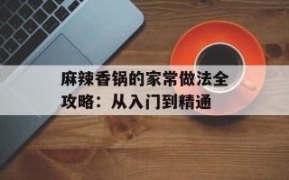 麻辣香锅的家常做法全攻略：从入门到精通