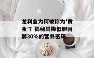 龙利鱼为何被称为'黄金'？揭秘其降低胆固醇30%的营养密码