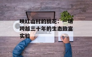 映红山村的桃花：一场跨越三十年的生态致富实验