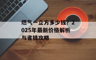 燃气一立方多少钱？2025年最新价格解析与省钱攻略