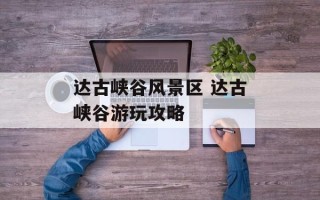 达古峡谷风景区 达古峡谷游玩攻略