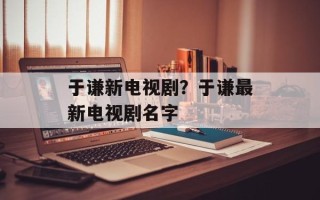 于谦新电视剧？于谦最新电视剧名字