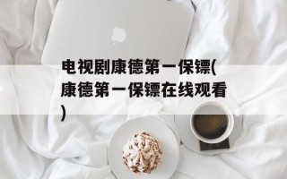 电视剧康德第一保镖(康德第一保镖在线观看)