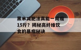 黑米减肥法真能一周瘦15斤？揭秘高纤维饮食的暴瘦秘诀