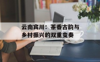 云南宾川：茶香古韵与乡村振兴的双重变奏