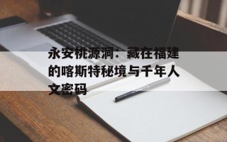 永安桃源洞：藏在福建的喀斯特秘境与千年人文密码