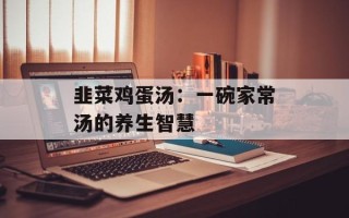 韭菜鸡蛋汤：一碗家常汤的养生智慧