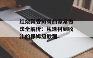 红烧蒜香排骨的家常做法全解析：从选材到收汁的保姆级教程