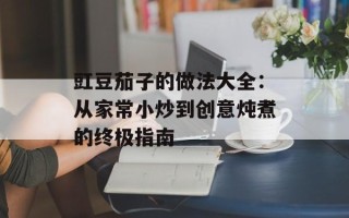 豇豆茄子的做法大全：从家常小炒到创意炖煮的终极指南