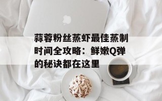蒜蓉粉丝蒸虾最佳蒸制时间全攻略：鲜嫩Q弹的秘诀都在这里