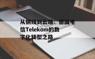 从铜线到云端：德国电信Telekom的数字化转型之路