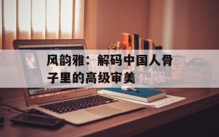 风韵雅：解码中国人骨子里的高级审美