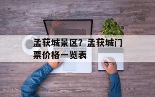 孟获城景区？孟获城门票价格一览表