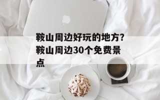 鞍山周边好玩的地方？鞍山周边30个免费景点