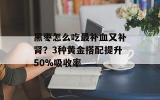 黑枣怎么吃最补血又补肾？3种黄金搭配提升50%吸收率