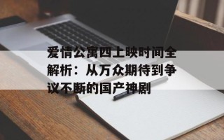 爱情公寓四上映时间全解析：从万众期待到争议不断的国产神剧