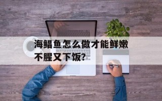 海鲳鱼怎么做才能鲜嫩不腥又下饭？