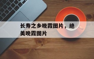 长寿之乡晚霞图片，绝美晚霞图片