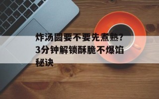 炸汤圆要不要先煮熟？3分钟解锁酥脆不爆馅秘诀
