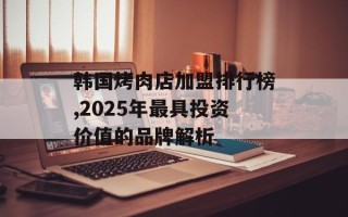 韩国烤肉店加盟排行榜,2025年最具投资价值的品牌解析