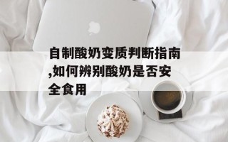 自制酸奶变质判断指南,如何辨别酸奶是否安全食用