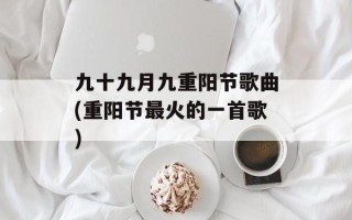 九十九月九重阳节歌曲(重阳节最火的一首歌)