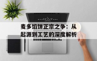 麦多馅饼正宗之争：从起源到工艺的深度解析