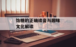 饴糖的正确读音与趣味文化解读