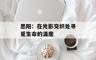 思阳：在光影交织处寻觅生命的温度